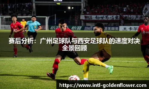 赛后分析：广州足球队与西安足球队的速度对决全景回顾