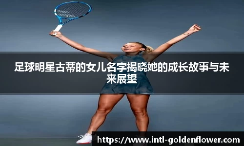 足球明星古蒂的女儿名字揭晓她的成长故事与未来展望