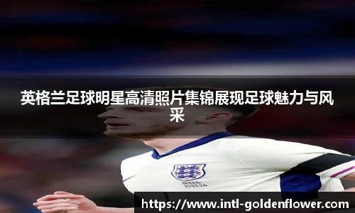 英格兰足球明星高清照片集锦展现足球魅力与风采