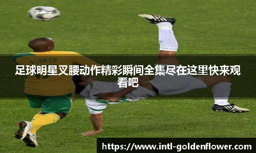 足球明星叉腰动作精彩瞬间全集尽在这里快来观看吧